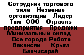 Сотрудник торгового зала › Название организации ­ Лидер Тим, ООО › Отрасль предприятия ­ Продажи › Минимальный оклад ­ 1 - Все города Работа » Вакансии   . Крым,Бахчисарай